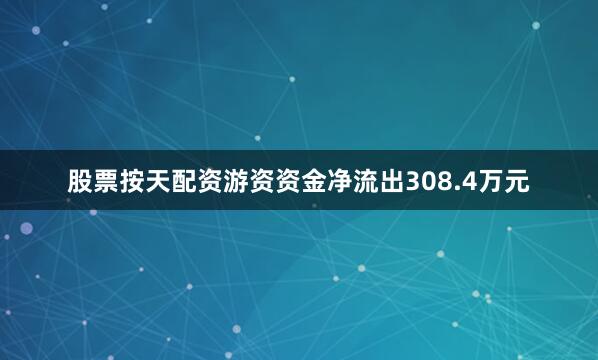 股票按天配资游资资金净流出308.4万元