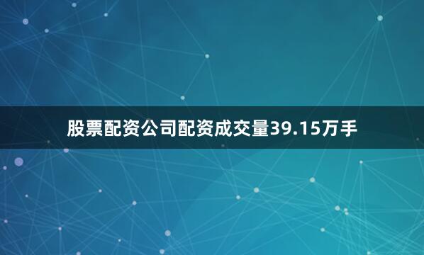 股票配资公司配资成交量39.15万手