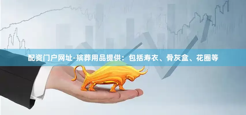 配资门户网址-殡葬用品提供：包括寿衣、骨灰盒、花圈等