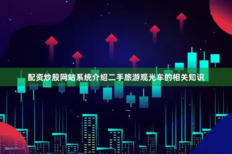 配资炒股网站系统介绍二手旅游观光车的相关知识