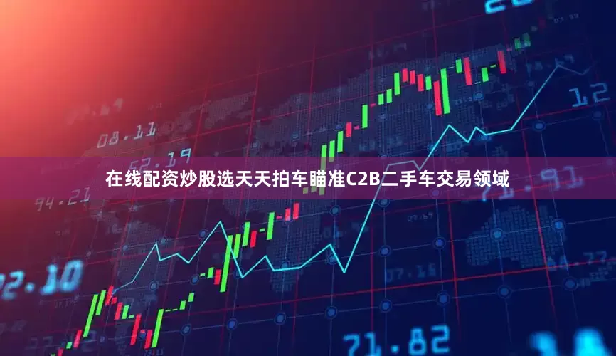 在线配资炒股选天天拍车瞄准C2B二手车交易领域