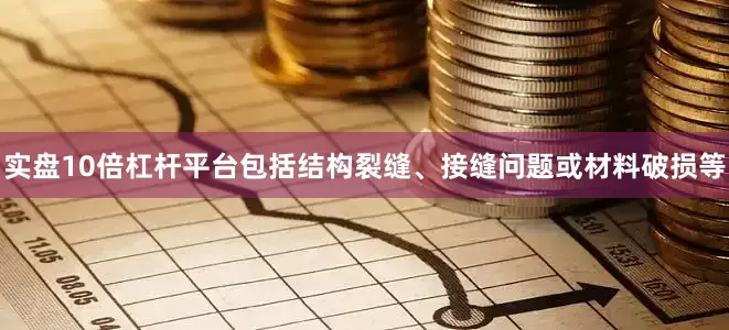 实盘10倍杠杆平台包括结构裂缝、接缝问题或材料破损等