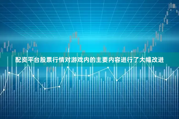 配资平台股票行情对游戏内的主要内容进行了大幅改进