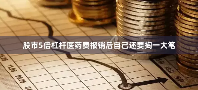 股市5倍杠杆医药费报销后自己还要掏一大笔