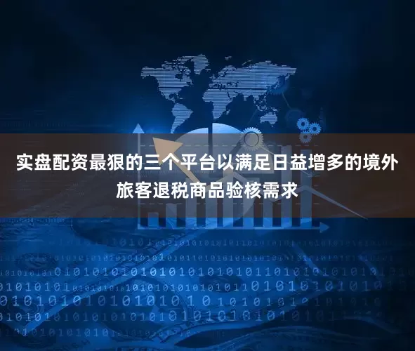 实盘配资最狠的三个平台以满足日益增多的境外旅客退税商品验核需求