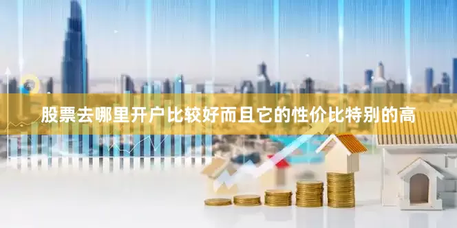 股票去哪里开户比较好而且它的性价比特别的高