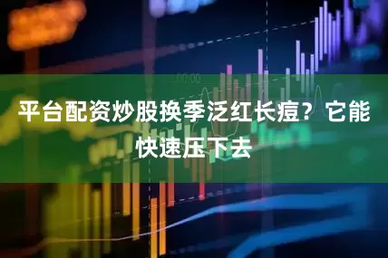 平台配资炒股换季泛红长痘？它能快速压下去