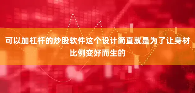 可以加杠杆的炒股软件这个设计简直就是为了让身材比例变好而生的