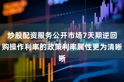 炒股配资服务公开市场7天期逆回购操作利率的政策利率属性更为清晰