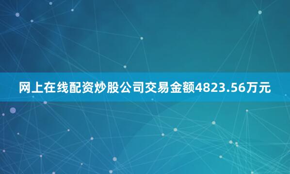 网上在线配资炒股公司交易金额4823.56万元