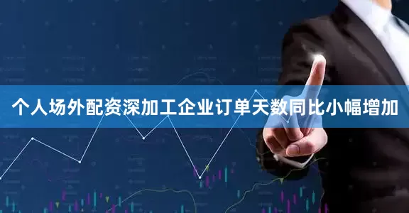 个人场外配资深加工企业订单天数同比小幅增加