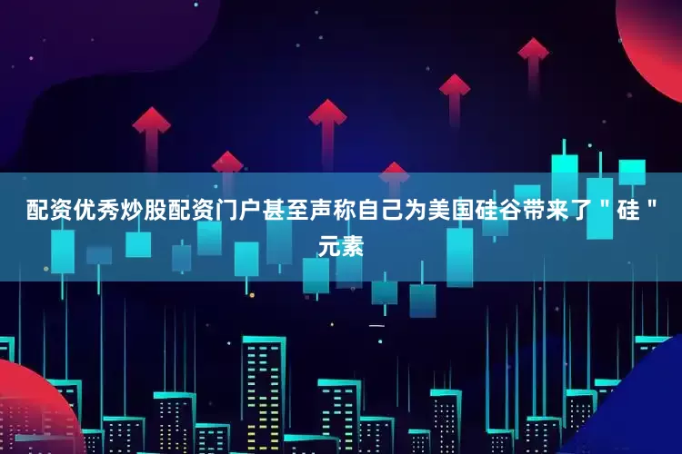 配资优秀炒股配资门户甚至声称自己为美国硅谷带来了＂硅＂元素