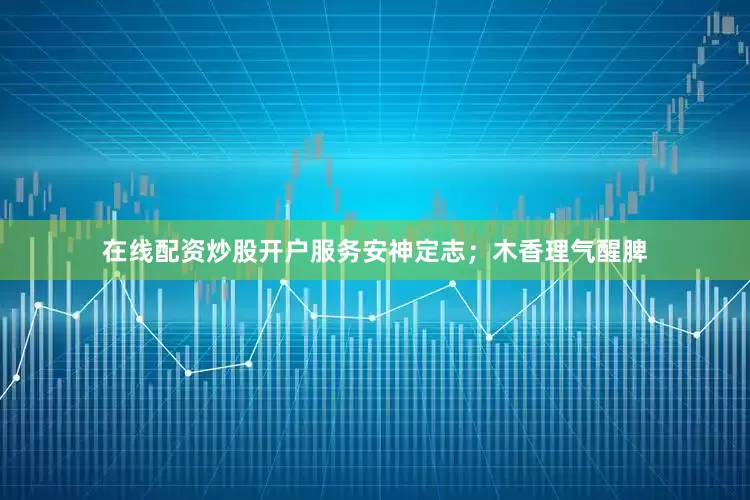 在线配资炒股开户服务安神定志；木香理气醒脾