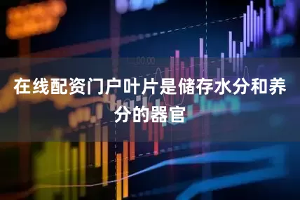 在线配资门户叶片是储存水分和养分的器官