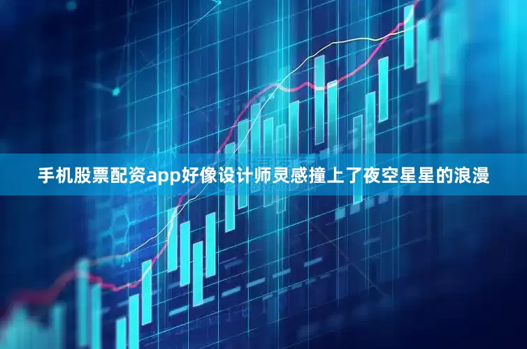 手机股票配资app好像设计师灵感撞上了夜空星星的浪漫