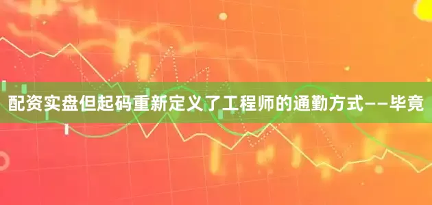 配资实盘但起码重新定义了工程师的通勤方式——毕竟