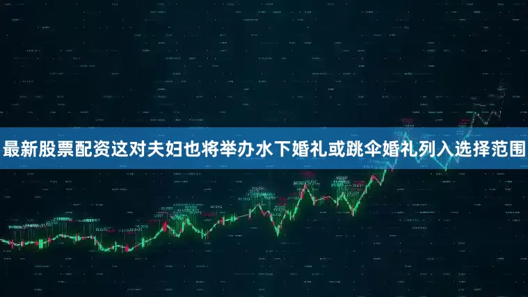 最新股票配资这对夫妇也将举办水下婚礼或跳伞婚礼列入选择范围