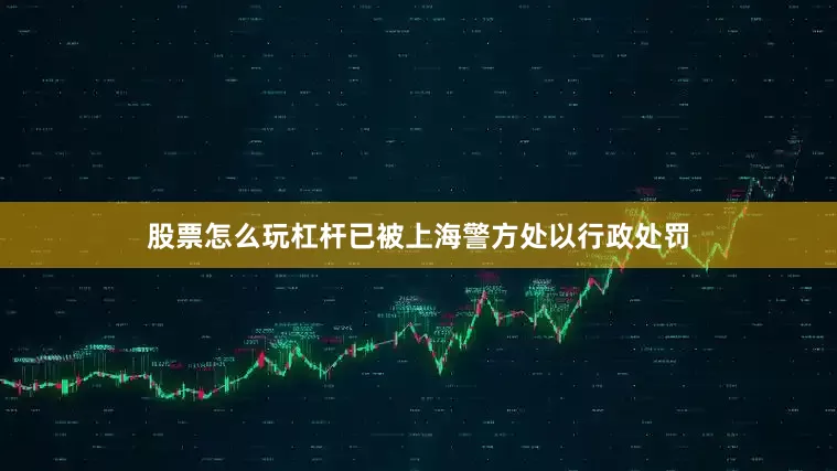 股票怎么玩杠杆已被上海警方处以行政处罚
