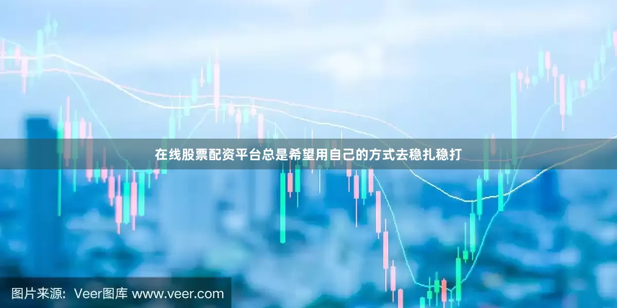在线股票配资平台总是希望用自己的方式去稳扎稳打