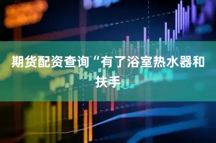 期货配资查询“有了浴室热水器和扶手