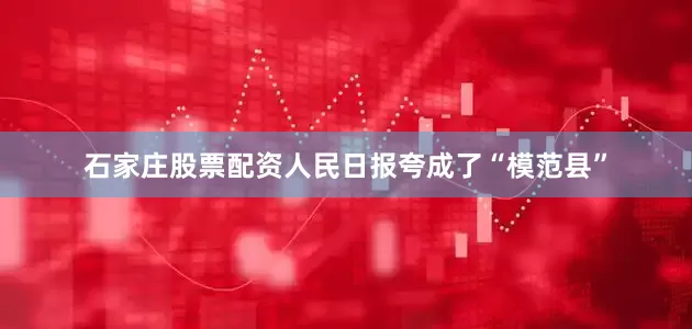 石家庄股票配资人民日报夸成了“模范县”