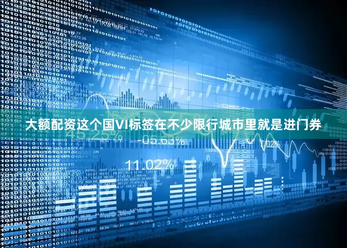 大额配资这个国VI标签在不少限行城市里就是进门券